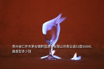 贵州省仁怀市茅台镇黔国酒业有限公司青云道53度500ML酱香型多少钱