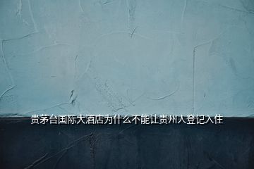 贵茅台国际大酒店为什么不能让贵州人登记入住