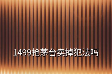 1499抢茅台卖掉犯法吗