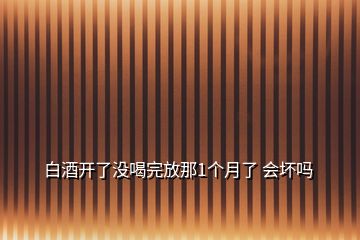 白酒开了没喝完放那1个月了 会坏吗