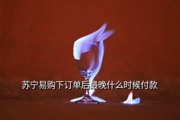 苏宁易购下订单后最晚什么时候付款