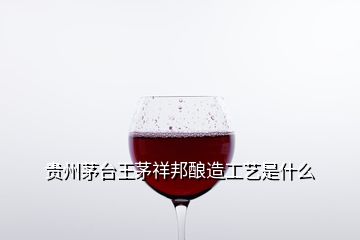 贵州茅台王茅祥邦酿造工艺是什么