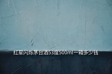 红星闪烁茅台酒53度500ml一箱多少钱