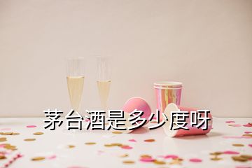 茅台酒是多少度呀