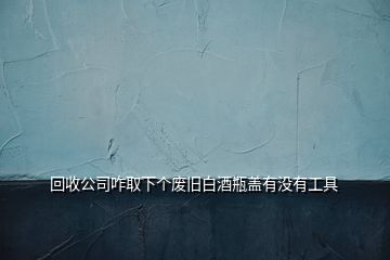 回收公司咋取下个废旧白酒瓶盖有没有工具