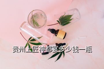 贵州上匠神都宴多少钱一瓶