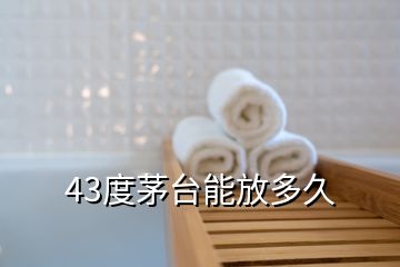 43度茅台能放多久