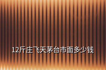 12斤庄飞天茅台市面多少钱