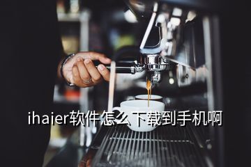 ihaier软件怎么下载到手机啊