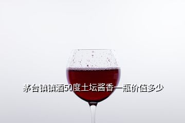 茅台镇镇酒50度土坛酱香一瓶价值多少