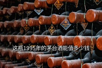 这瓶1995年的茅台酒能值多少钱