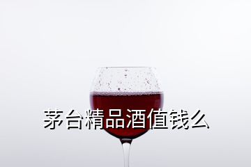 茅台精品酒值钱么