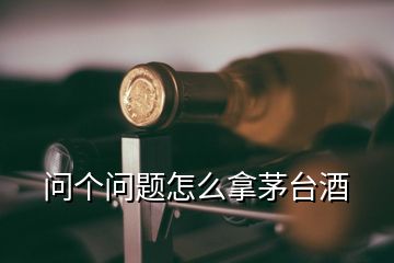 问个问题怎么拿茅台酒