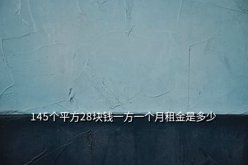 145个平方28块钱一方一个月租金是多少