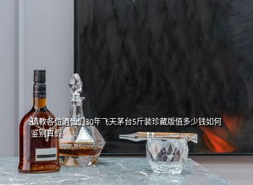 请教各位酒仙们30年飞天茅台5斤装珍藏版值多少钱如何鉴别真假