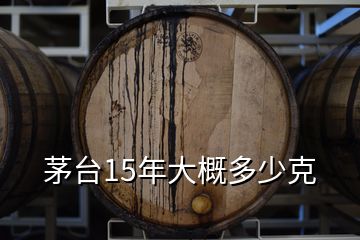 茅台15年大概多少克