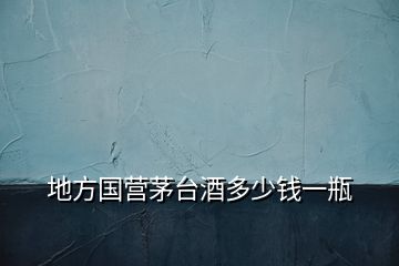 地方国营茅台酒多少钱一瓶