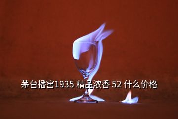 茅台播窖1935 精品浓香 52 什么价格