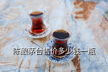 陈酿茅台售价多少钱一瓶