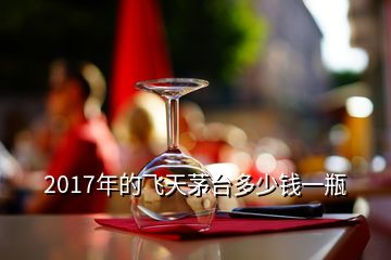 2017年的飞天茅台多少钱一瓶