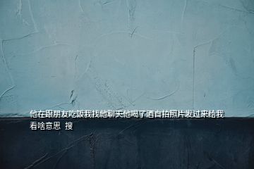 他在跟朋友吃饭我找他聊天他喝了酒自拍照片发过来给我看啥意思  搜