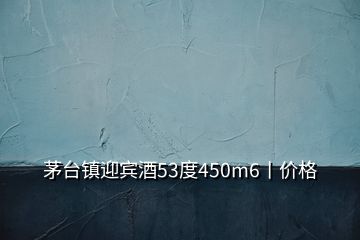 茅台镇迎宾酒53度450m6丨价格