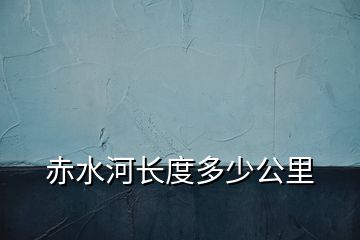 赤水河长度多少公里