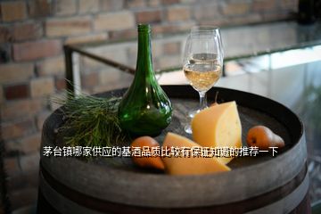 茅台镇哪家供应的基酒品质比较有保证知道的推荐一下