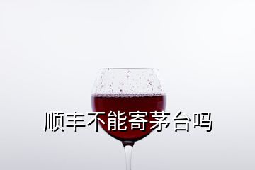 顺丰不能寄茅台吗