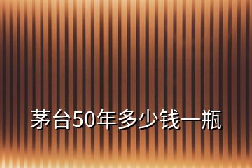 茅台50年多少钱一瓶