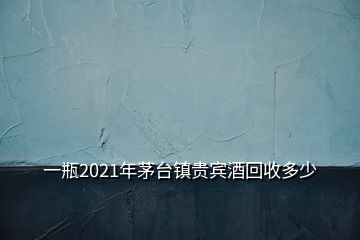 一瓶2021年茅台镇贵宾酒回收多少