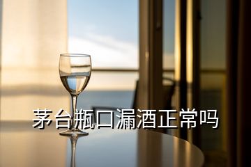 茅台瓶口漏酒正常吗