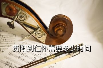 贵阳到仁怀需要多少时间