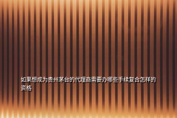 如果想成为贵州茅台的代理商需要办哪些手续复合怎样的资格