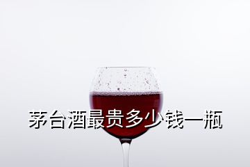 茅台酒最贵多少钱一瓶