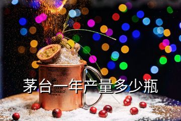 茅台一年产量多少瓶