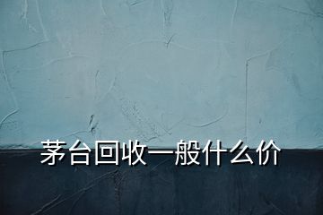 茅台回收一般什么价