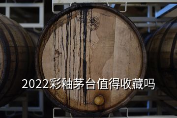 2022彩釉茅台值得收藏吗