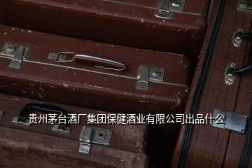 贵州茅台酒厂集团保健酒业有限公司出品什么