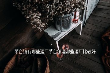 茅台镇有哪些酒厂茅台镇酒哪些酒厂比较好