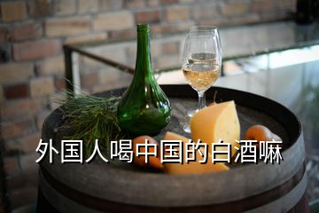 外国人喝中国的白酒嘛