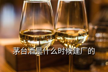 茅台酒是什么时候建厂的