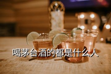 喝茅台酒的都是什么人