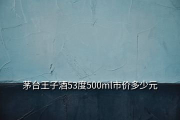 茅台王子酒53度500ml市价多少元