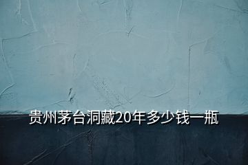 贵州茅台洞藏20年多少钱一瓶