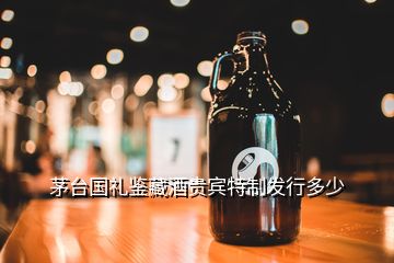 茅台国礼鉴藏酒贵宾特制发行多少