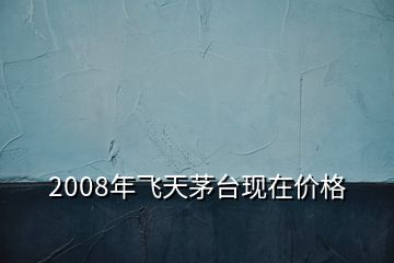 2008年飞天茅台现在价格