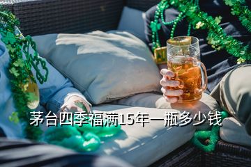 茅台四季福满15年一瓶多少钱