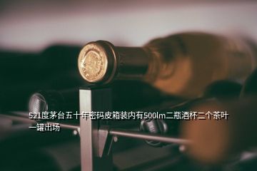 521度茅台五十年密码皮箱装内有500lm二瓶酒杯二个茶叶一罐出场