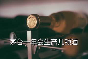 茅台一年会生产几顿酒